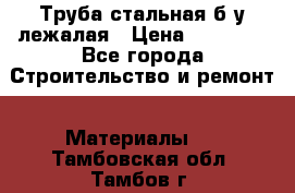 Труба стальная,б/у лежалая › Цена ­ 15 000 - Все города Строительство и ремонт » Материалы   . Тамбовская обл.,Тамбов г.
